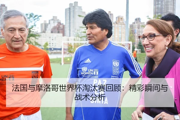 法国与摩洛哥世界杯淘汰赛回顾：精彩瞬间与战术分析